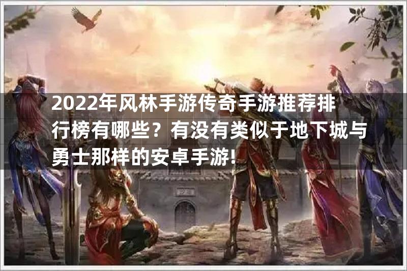 2022年风林手游传奇手游推荐排行榜有哪些？有没有类似于地下城与勇士那样的安卓手游!