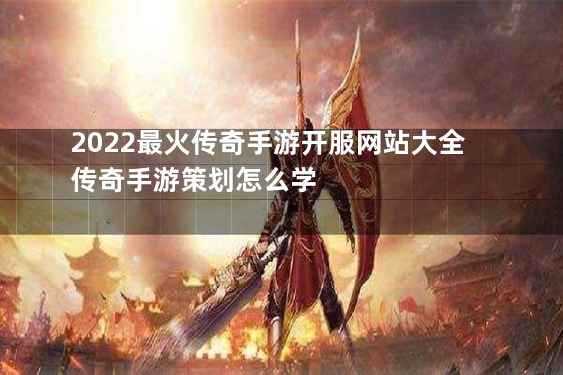 2022最火传奇手游开服网站大全传奇手游策划怎么学