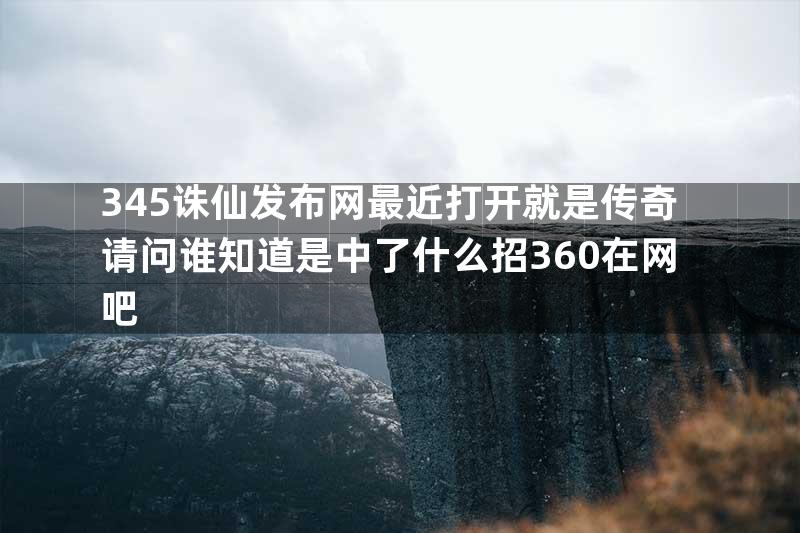 345诛仙发布网最近打开就是传奇请问谁知道是中了什么招360在网吧