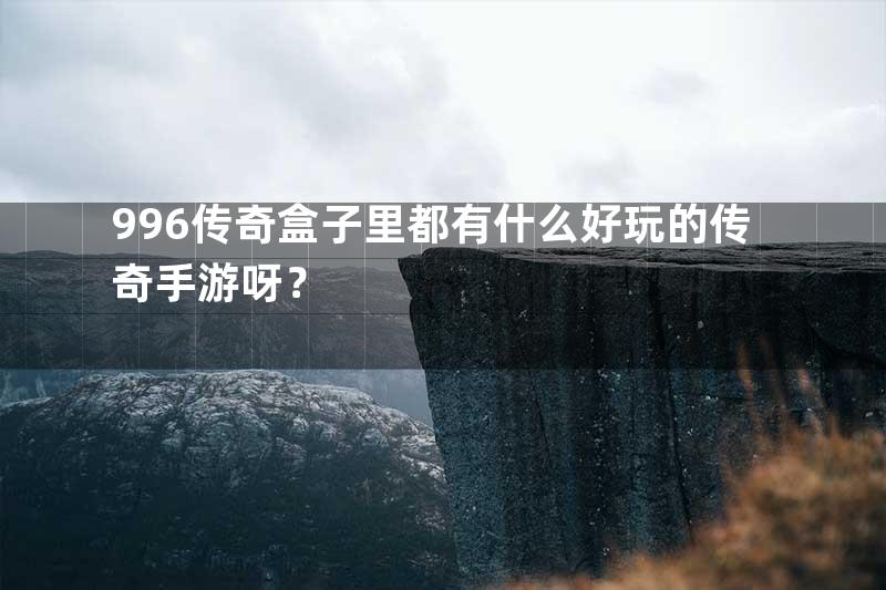 996传奇盒子里都有什么好玩的传奇手游呀？