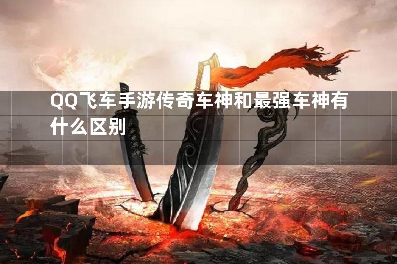 QQ飞车手游传奇车神和最强车神有什么区别