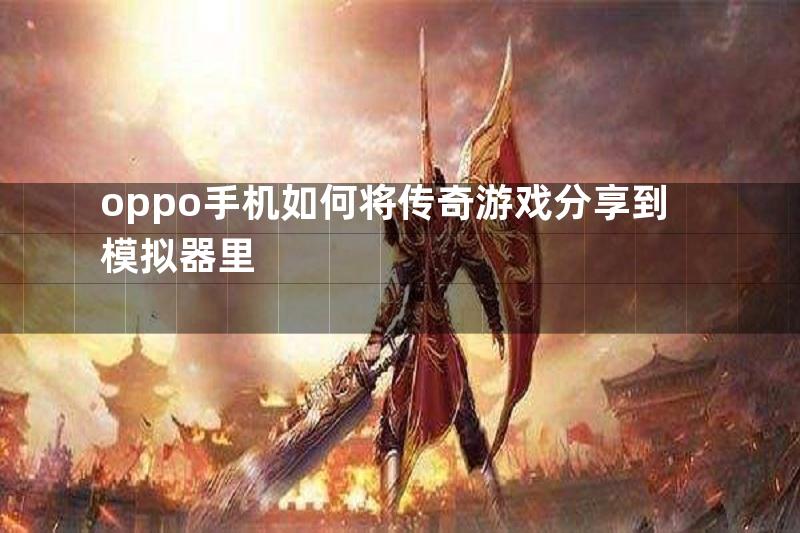 oppo手机如何将传奇游戏分享到模拟器里