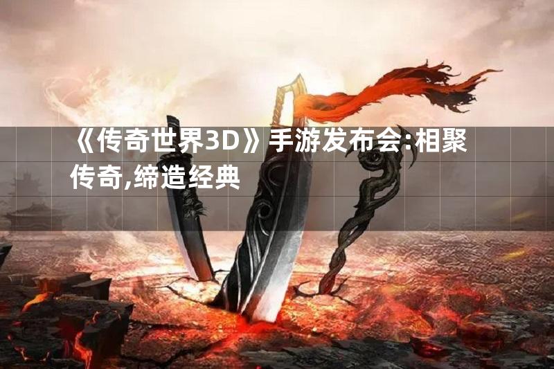 《传奇世界3D》手游发布会:相聚传奇,缔造经典