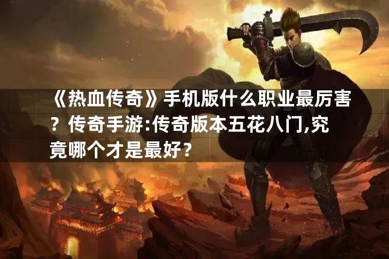 《热血传奇》手机版什么职业最厉害？传奇手游:传奇版本五花八门,究竟哪个才是最好？