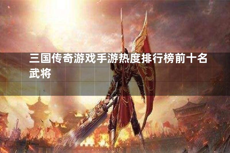 三国传奇游戏手游热度排行榜前十名武将