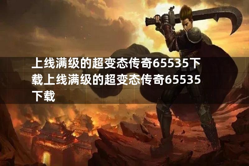 上线满级的超变态传奇65535下载上线满级的超变态传奇65535下载