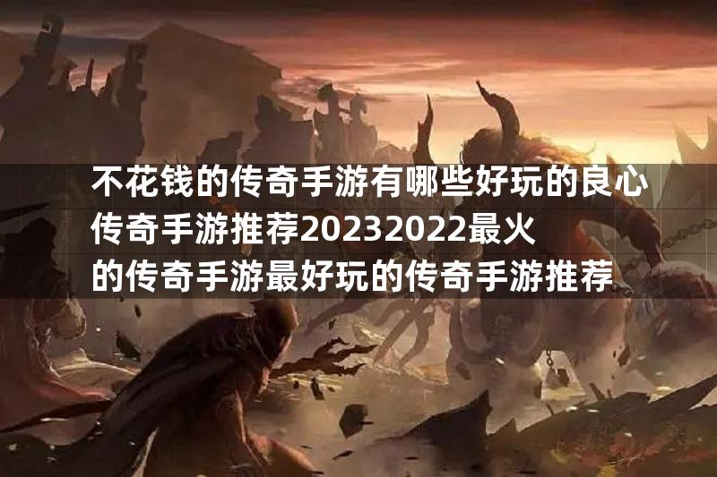 不花钱的传奇手游有哪些好玩的良心传奇手游推荐20232022最火的传奇手游最好玩的传奇手游推荐