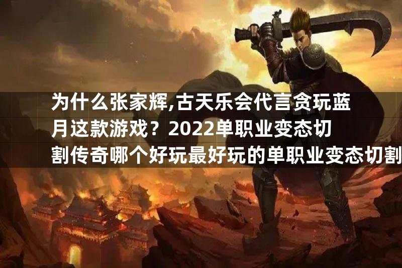 为什么张家辉,古天乐会代言贪玩蓝月这款游戏？2022单职业变态切割传奇哪个好玩最好玩的单职业变态切割传奇推荐