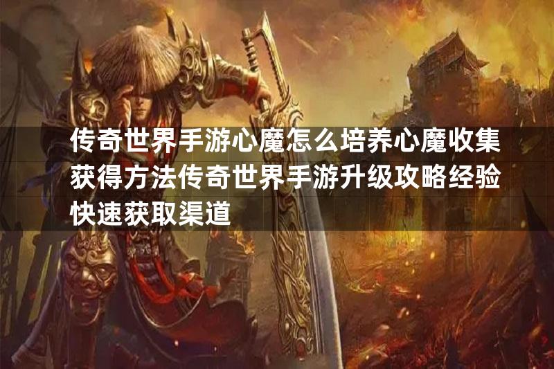 传奇世界手游心魔怎么培养心魔收集获得方法传奇世界手游升级攻略经验快速获取渠道