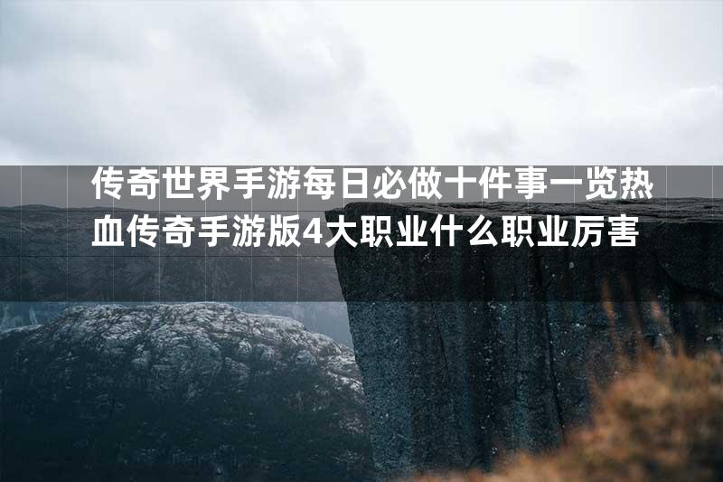 传奇世界手游每日必做十件事一览热血传奇手游版4大职业什么职业厉害