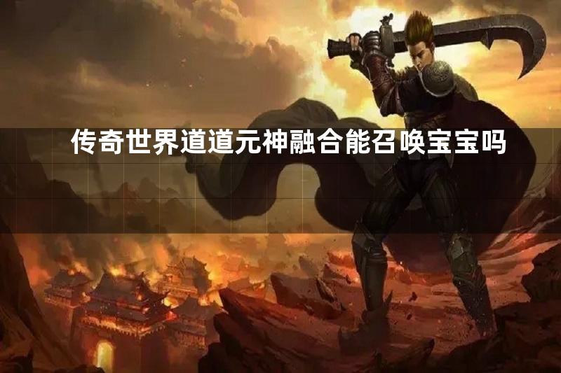 传奇世界道道元神融合能召唤宝宝吗