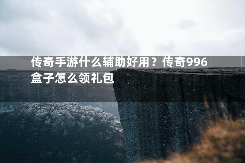 传奇手游什么辅助好用？传奇996盒子怎么领礼包