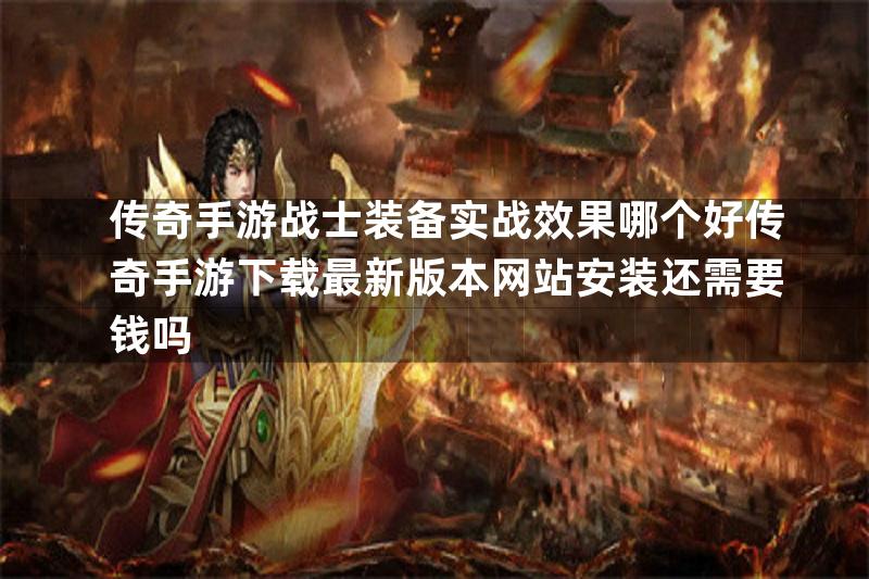 传奇手游战士装备实战效果哪个好传奇手游下载最新版本网站安装还需要钱吗