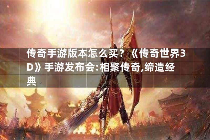 传奇手游版本怎么买？《传奇世界3D》手游发布会:相聚传奇,缔造经典