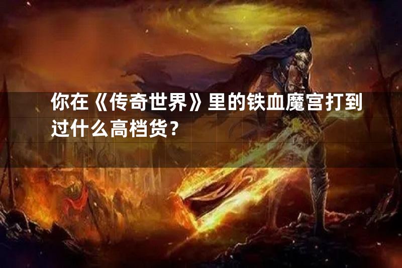 你在《传奇世界》里的铁血魔宫打到过什么高档货？