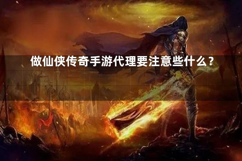 做仙侠传奇手游代理要注意些什么？