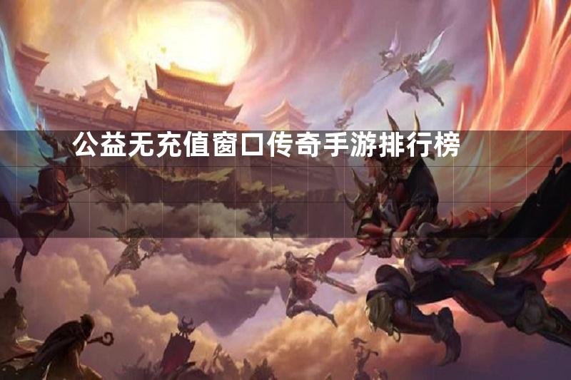 公益无充值窗口传奇手游排行榜