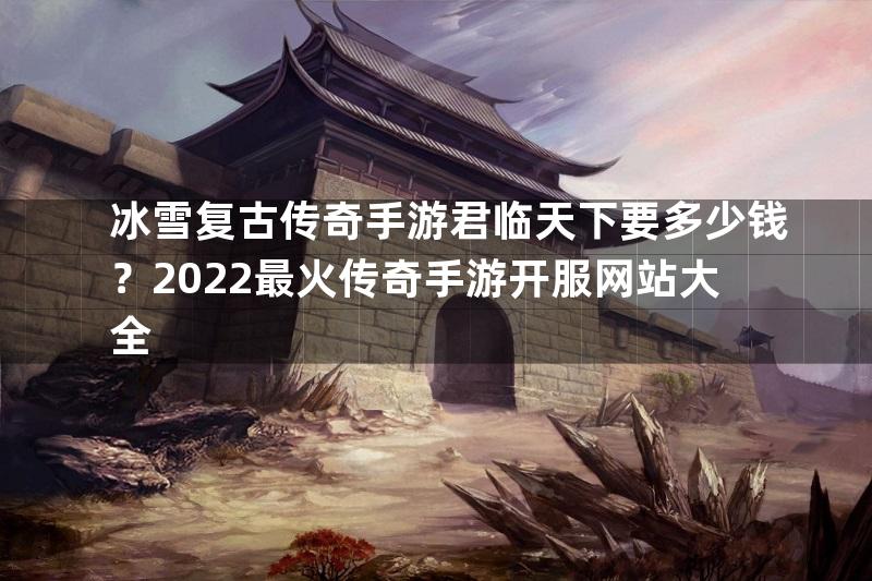 冰雪复古传奇手游君临天下要多少钱？2022最火传奇手游开服网站大全