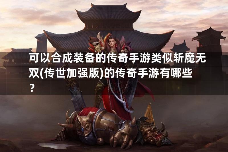 可以合成装备的传奇手游类似斩魔无双(传世加强版)的传奇手游有哪些？