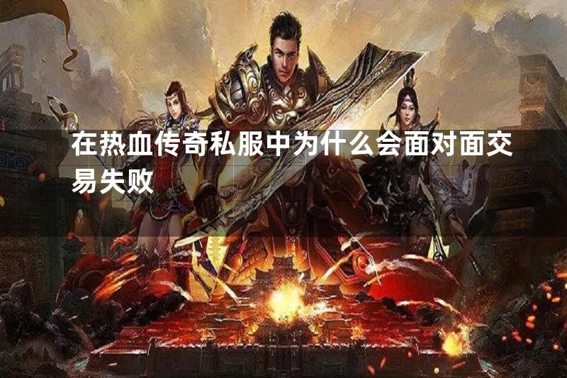 在热血传奇私服中为什么会面对面交易失败