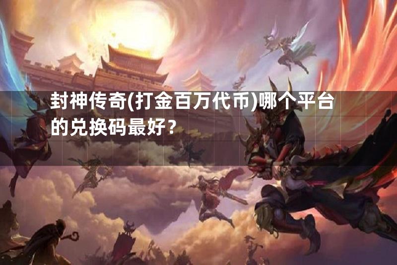 封神传奇(打金百万代币)哪个平台的兑换码最好？