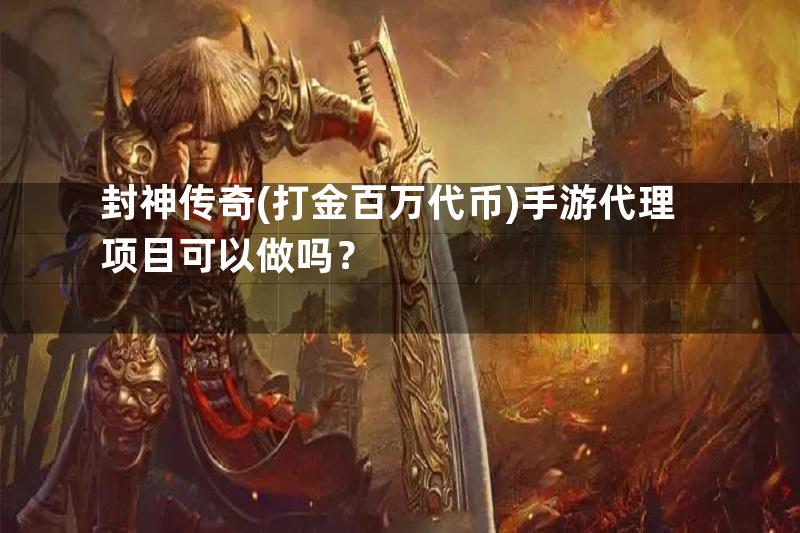 封神传奇(打金百万代币)手游代理项目可以做吗？