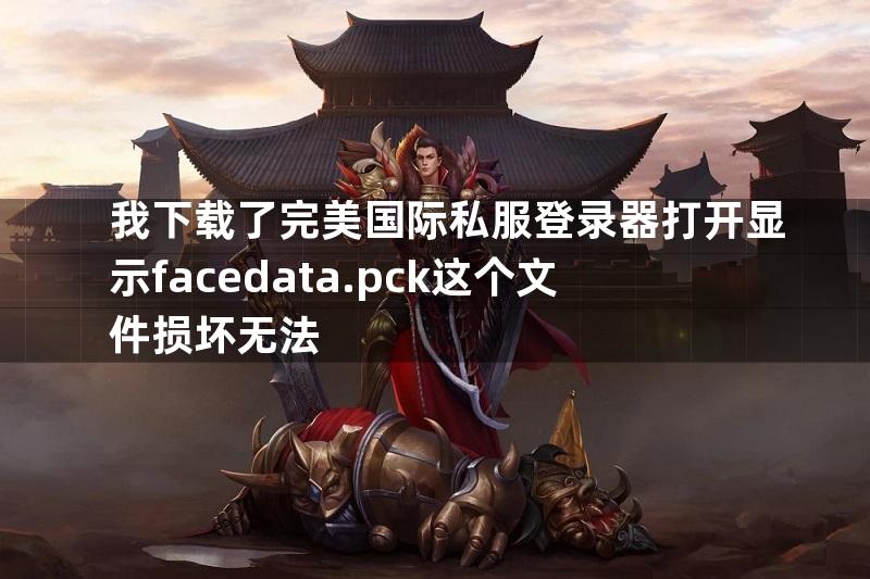 我下载了完美国际私服登录器打开显示facedata.pck这个文件损坏无法