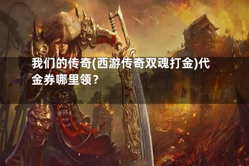 我们的传奇(西游传奇双魂打金)代金券哪里领？