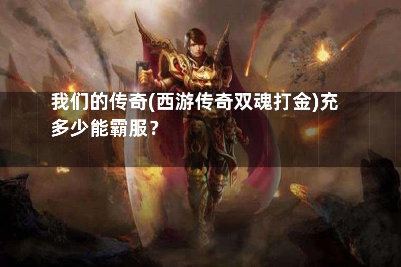 我们的传奇(西游传奇双魂打金)充多少能霸服？