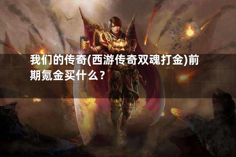 我们的传奇(西游传奇双魂打金)前期氪金买什么？