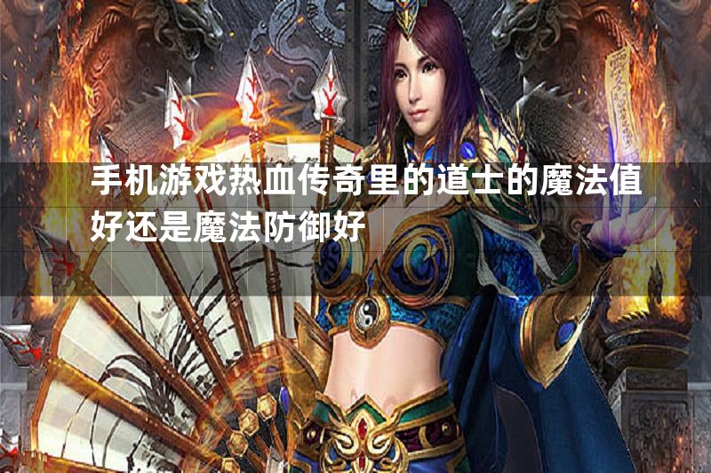 手机游戏热血传奇里的道士的魔法值好还是魔法防御好