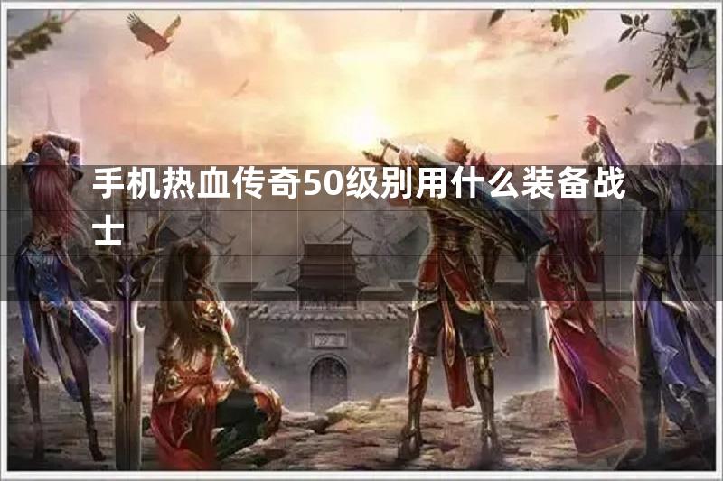 手机热血传奇50级别用什么装备战士