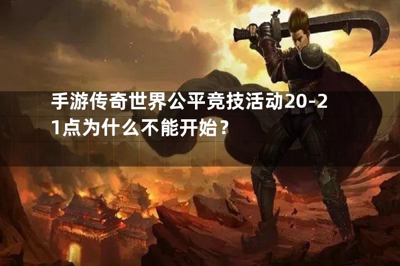 手游传奇世界公平竞技活动20-21点为什么不能开始？