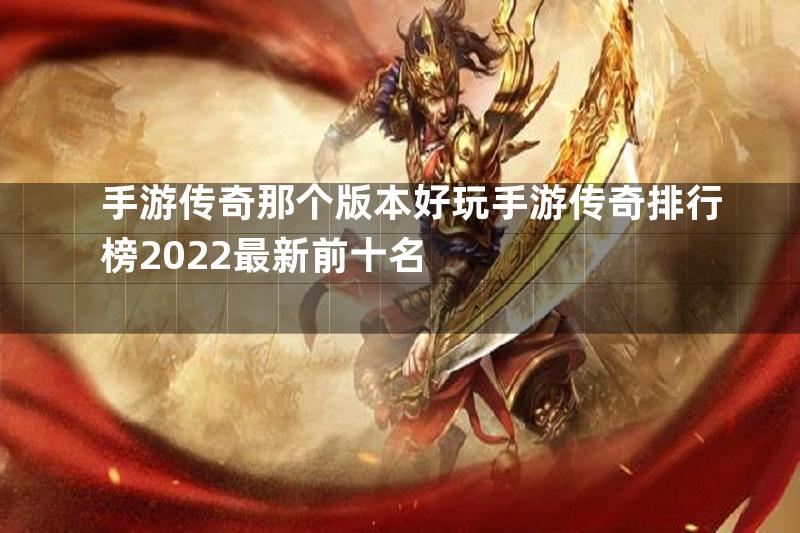 手游传奇那个版本好玩手游传奇排行榜2022最新前十名