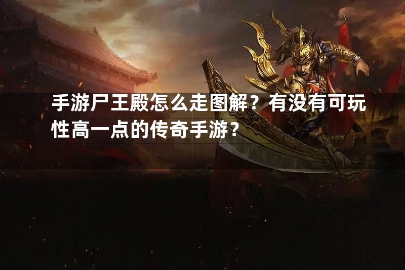 手游尸王殿怎么走图解？有没有可玩性高一点的传奇手游？