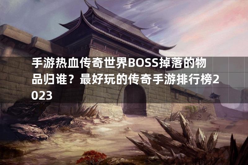 手游热血传奇世界BOSS掉落的物品归谁？最好玩的传奇手游排行榜2023