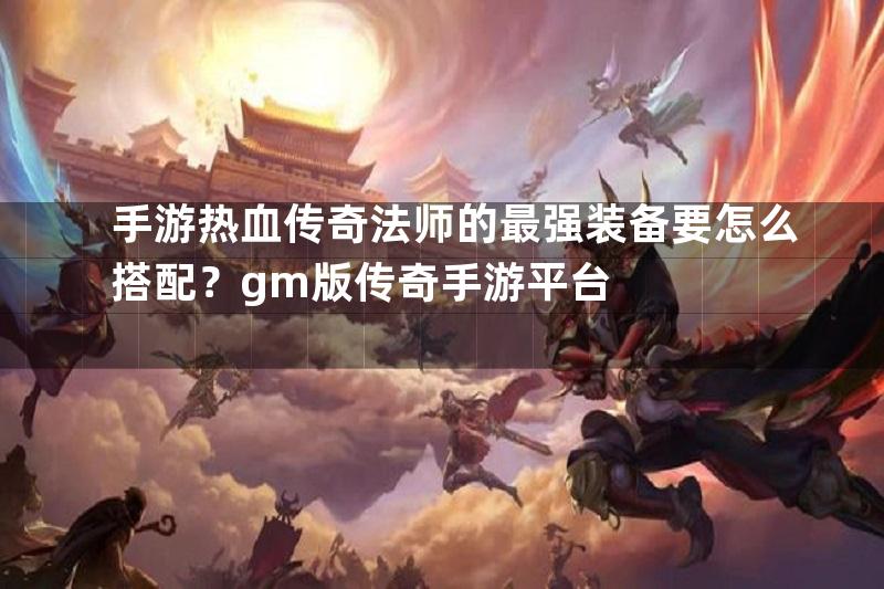 手游热血传奇法师的最强装备要怎么搭配？gm版传奇手游平台