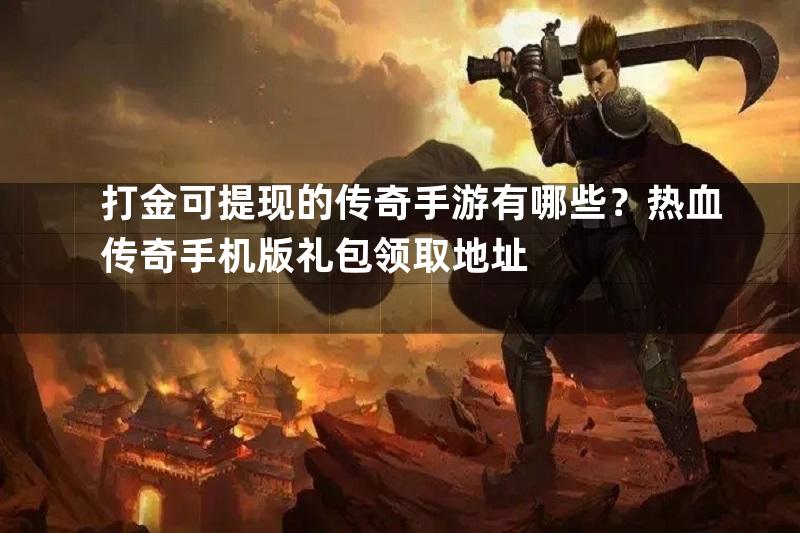 打金可提现的传奇手游有哪些？热血传奇手机版礼包领取地址