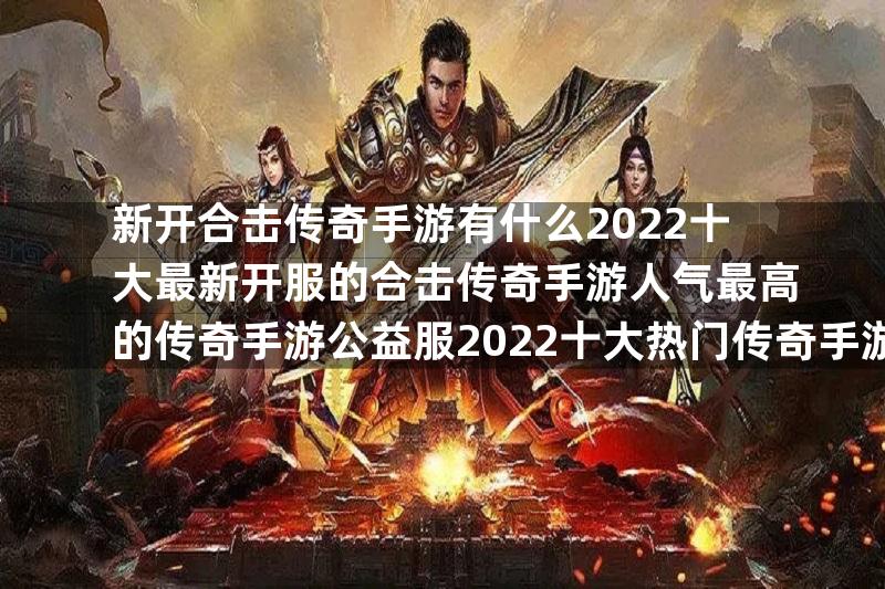 新开合击传奇手游有什么2022十大最新开服的合击传奇手游人气最高的传奇手游公益服2022十大热门传奇手游公益服推荐