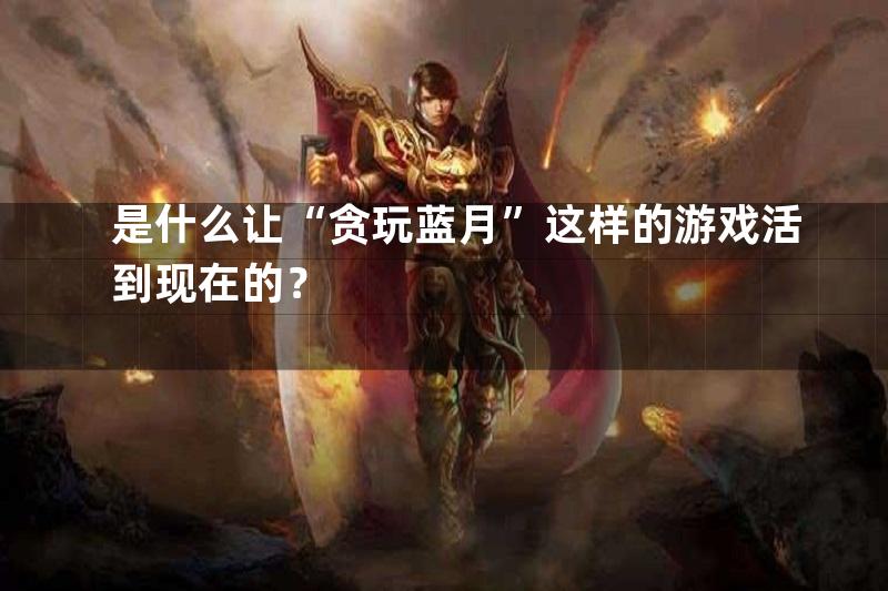 是什么让“贪玩蓝月”这样的游戏活到现在的？