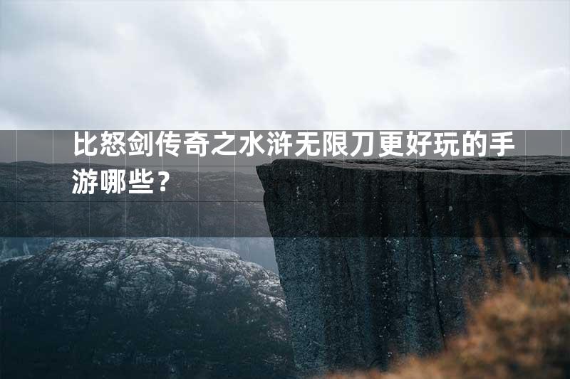 比怒剑传奇之水浒无限刀更好玩的手游哪些？