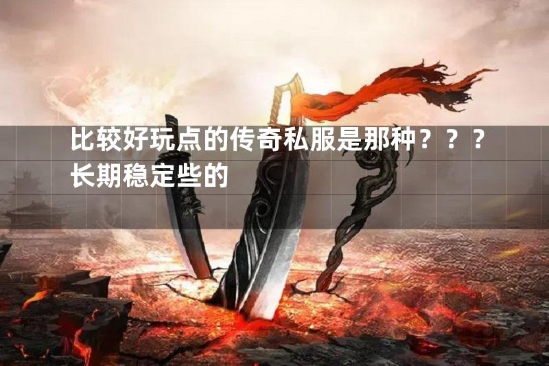 比较好玩点的传奇私服是那种？？？长期稳定些的