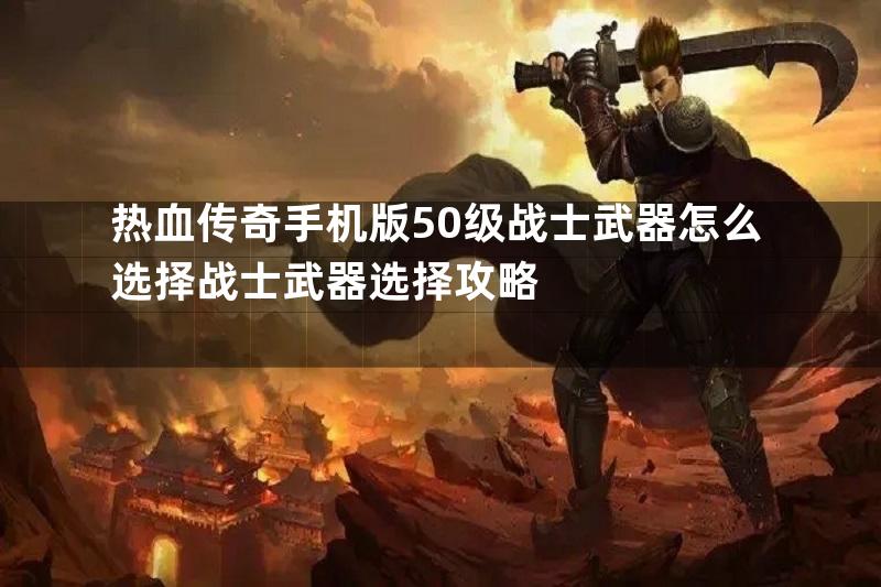 热血传奇手机版50级战士武器怎么选择战士武器选择攻略