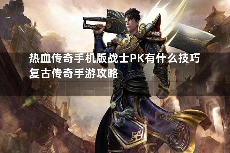 热血传奇手机版战士PK有什么技巧复古传奇手游攻略