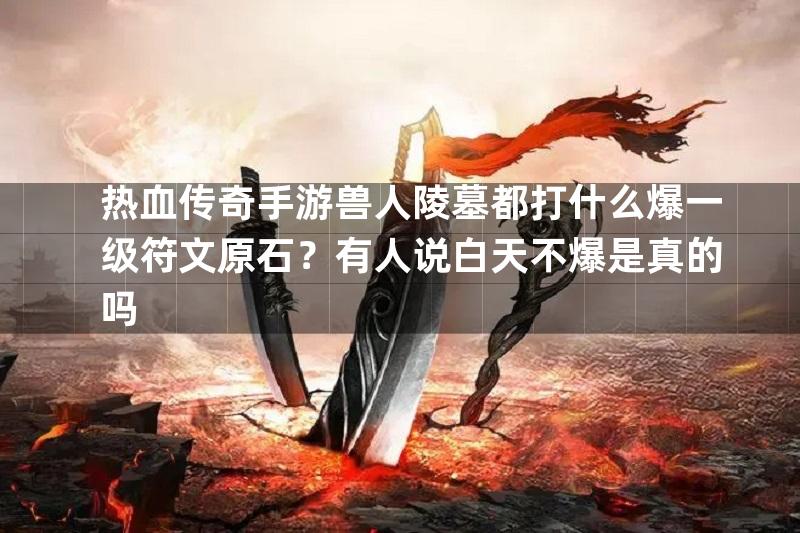 热血传奇手游兽人陵墓都打什么爆一级符文原石？有人说白天不爆是真的吗