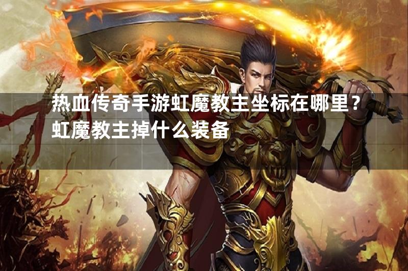 热血传奇手游虹魔教主坐标在哪里？虹魔教主掉什么装备