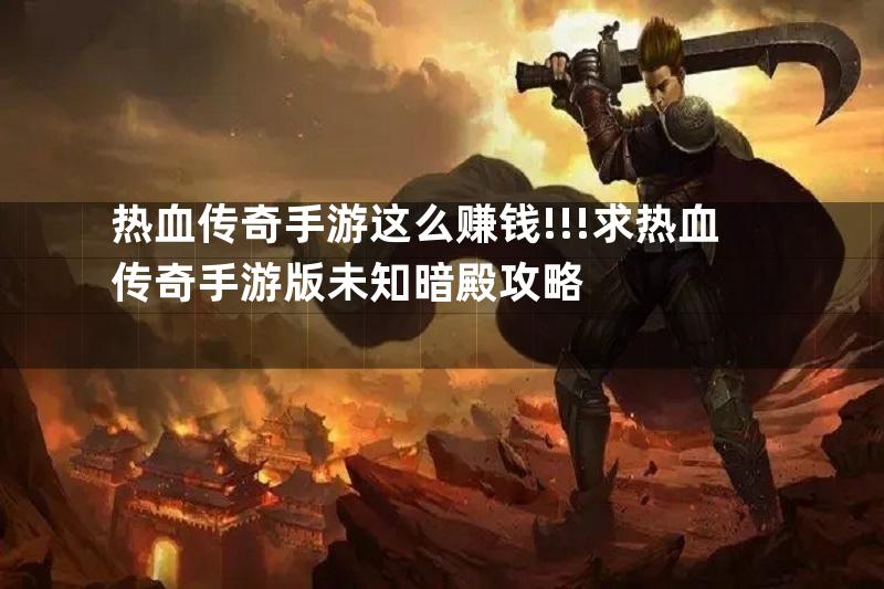 热血传奇手游这么赚钱!!!求热血传奇手游版未知暗殿攻略