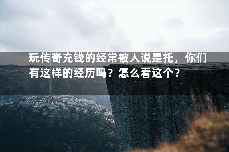 玩传奇充钱的经常被人说是托，你们有这样的经历吗？怎么看这个？