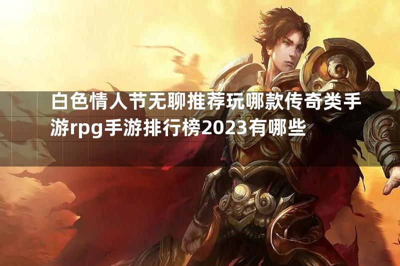 白色情人节无聊推荐玩哪款传奇类手游rpg手游排行榜2023有哪些