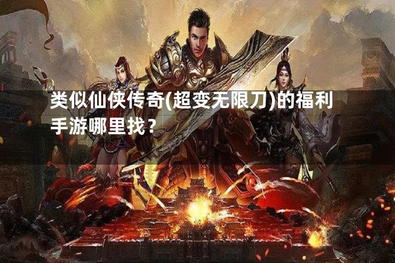 类似仙侠传奇(超变无限刀)的福利手游哪里找？